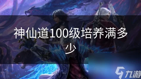 惊喜揭秘！神仙道100级培养满竟可达此境界，解锁全新战力巅峰秘密